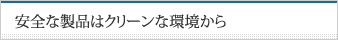 安全な製品はクリーンな環境から