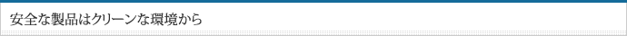 安全な製品はクリーンな環境から